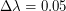 $ \Delta \lambda = 0.05 $